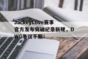 JackeyLove赛事官方发布突破纪录新规，DWG争议不断！的简单介绍